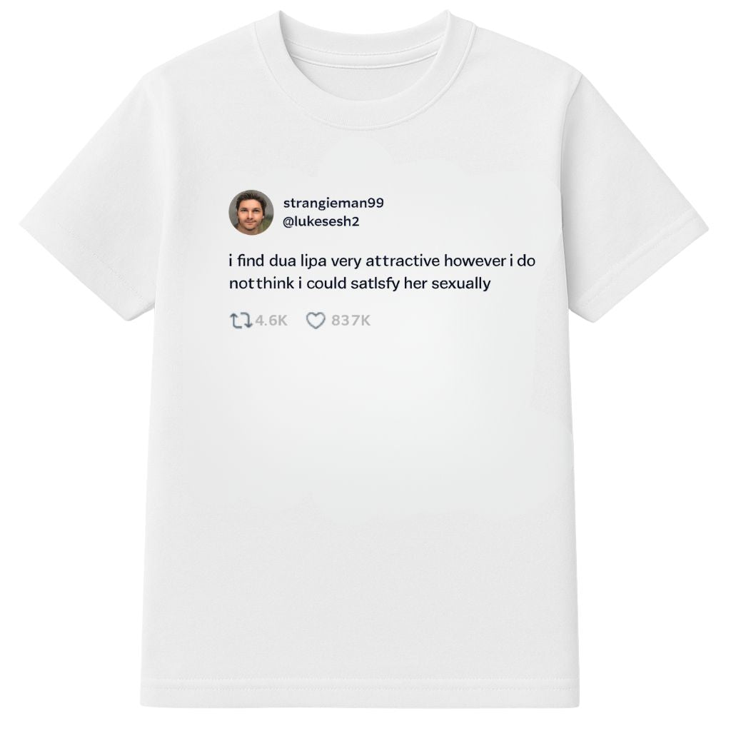 I Find Dua Lipa Very Attractive However I Do Not Think I Could Satisfy Her Sexually Shirt