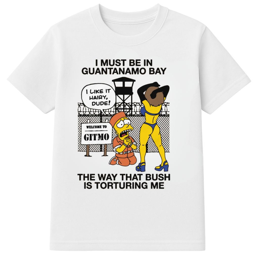 I Must Be In Guantanamo Bay The Way That Bush Is Torturing Me Shirt