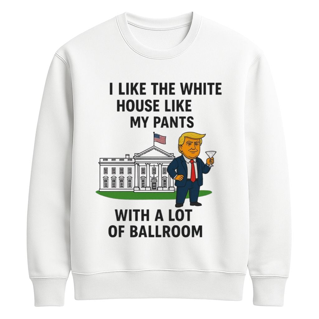 Trump I Like The White House Like My Pants With A Lot Of Ballroom Shirt