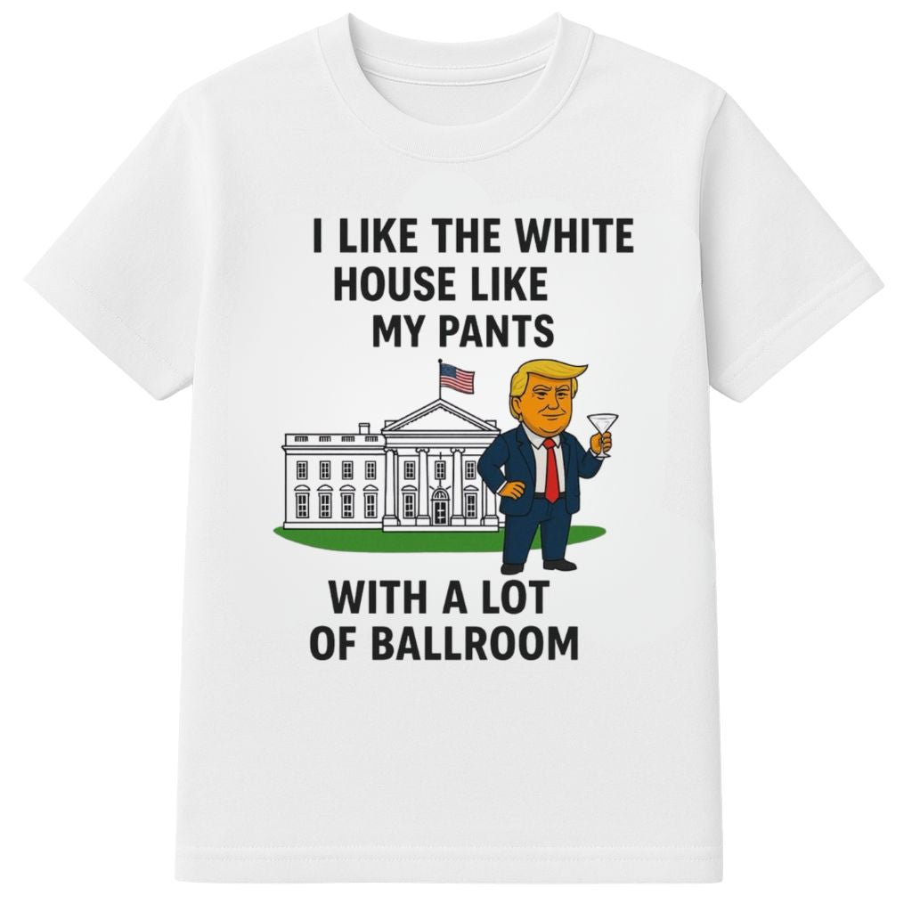 Trump I Like The White House Like My Pants With A Lot Of Ballroom Shirt